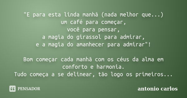 "E para esta linda manhã (nada melhor que...) um café para começar, você para pensar, a magia do girassol para admirar, e a magia do amanhecer para admirar... Frase de Antonio Carlos.