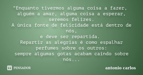 "Enquanto tivermos alguma coisa a fazer, alguém a amar, alguma coisa a esperar, seremos felizes. A única fonte de felicidade está dentro de nós, e deve ser... Frase de Antonio Carlos.