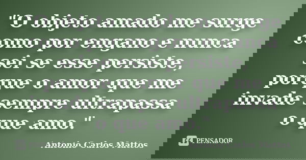 "O objeto amado me surge como por engano e nunca sei se esse persiste, porque o amor que me invade sempre ultrapassa o que amo."... Frase de Antonio Carlos Mattos.
