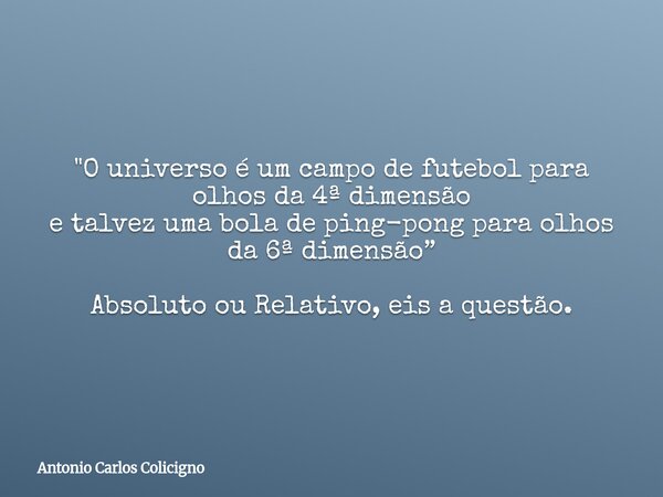 "O universo é um campo de futebol para olhos da 4ª dimensão e talvez uma bola de ping-pong para olhos da 6ª dimensão” Absoluto ou Relativo, eis a questão.... Frase de Antonio Carlos Colicigno.