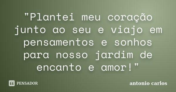 "Plantei meu coração junto ao seu e viajo em pensamentos e sonhos para nosso jardim de encanto e amor!"... Frase de Antonio Carlos.