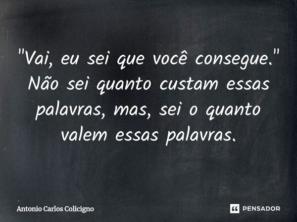 "⁠Vai, eu sei que você consegue." Não sei quanto custam essas palavras, mas, sei o quanto valem essas palavras.... Frase de Antonio Carlos Colicigno.