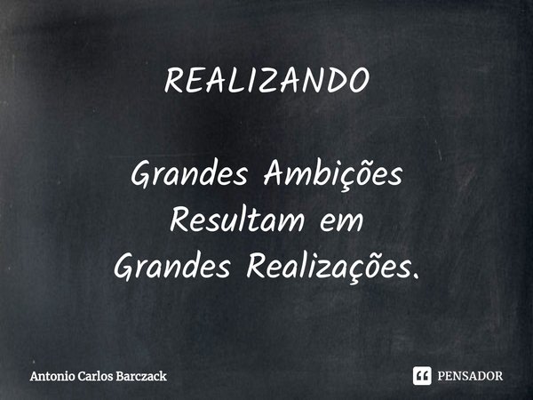 ⁠⁠REALIZANDO Grandes Ambições
Resultam em
Grandes Realizações.... Frase de Antonio Carlos Barczack.