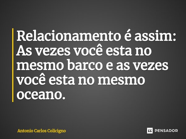 Relacionamento é assim: As vezes você esta no mesmo barco e as vezes você esta no mesmo ⁠oceano.... Frase de Antonio Carlos Colicigno.