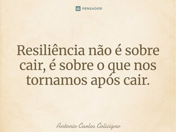 Resiliência não é sobre cair, é sobre o que nos tornamos após cair.... Frase de Antonio Carlos Colicigno.