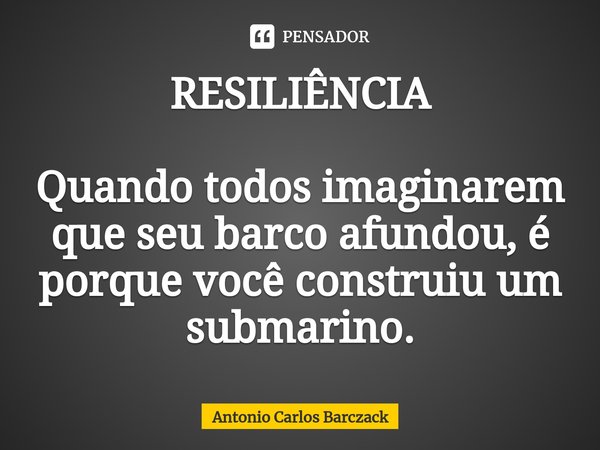 ⁠RESILIÊNCIA Quando todos imaginarem que seu barco afundou, é porque você construiu um submarino.... Frase de Antonio Carlos Barczack.