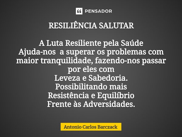 ⁠RESILIÊNCIA SALUTAR A Luta Resiliente pela Saúde Ajuda-nos a superar os problemas com maior tranquilidade, fazendo-nos passar por eles com Leveza e Sabedoria. ... Frase de Antonio Carlos Barczack.