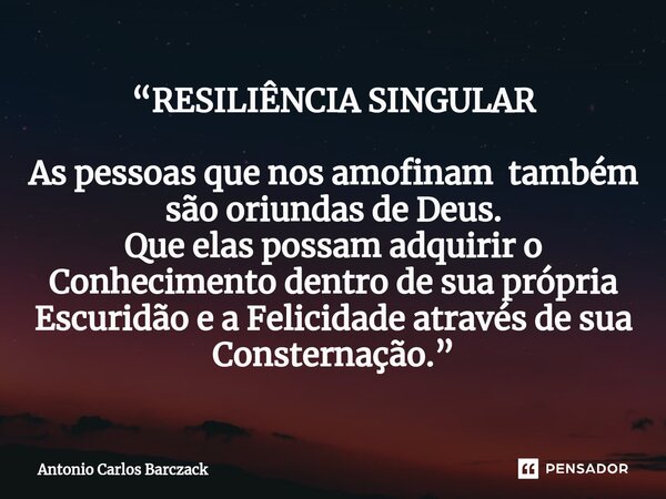 ⁠“RESILIÊNCIA SINGULAR As pessoas que nos amofinam também são oriundas de Deus. Que elas possam adquirir o Conhecimento dentro de sua própria Escuridão e a Feli... Frase de Antonio Carlos Barczack.