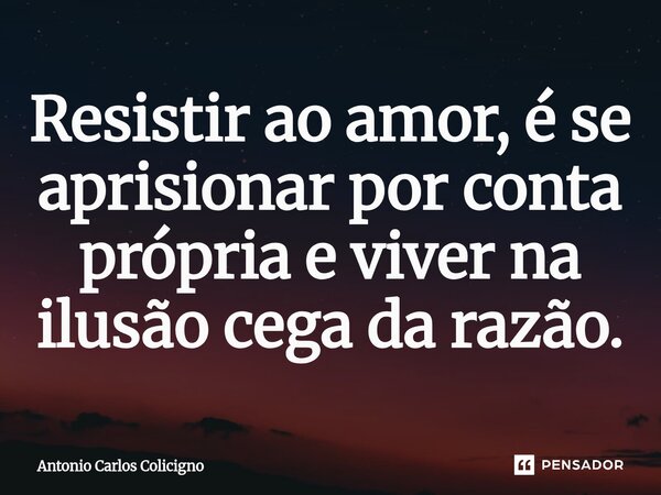 ⁠Resistir ao amor, é se aprisionar por conta própria e viver na ilusão cega da razão.... Frase de Antonio Carlos Colicigno.