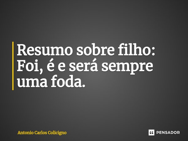 ⁠Resumo sobre filho: Foi, é e será sempre uma foda.... Frase de Antonio Carlos Colicigno.