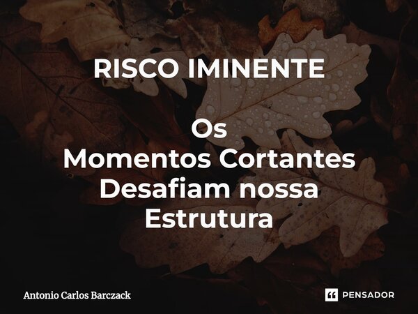 ⁠RISCO IMINENTE Os Momentos Cortantes Desafiam nossa Estrutura... Frase de Antonio Carlos Barczack.