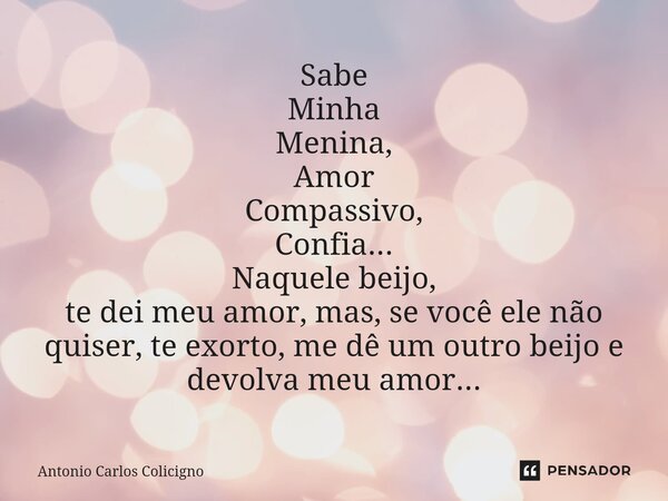 Sabe Minha Menina, Amor Compassivo, Confia... ⁠Naquele beijo, te dei meu amor, mas, se você ele não quiser, te exorto, me dê um outro beijo e devolva meu amor..... Frase de Antonio Carlos Colicigno.