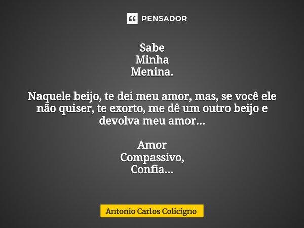 ⁠Sabe Minha Menina. ⁠Naquele beijo, te dei meu amor, mas, se você ele não quiser, te exorto, me dê um outro beijo e devolva meu amor... Amor Compassivo, Confia.... Frase de Antonio Carlos Colicigno.