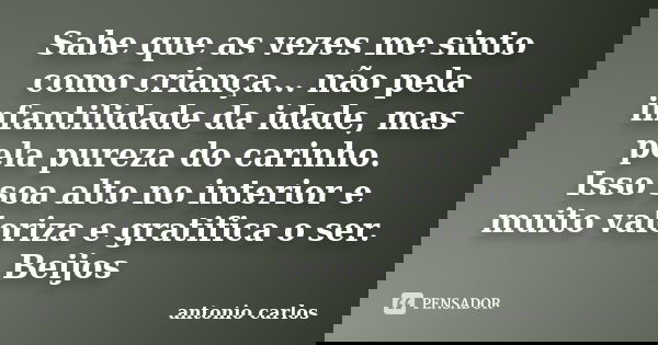 Sabe que as vezes me sinto como criança... não pela infantilidade da idade, mas pela pureza do carinho. Isso soa alto no interior e muito valoriza e gratifica o... Frase de Antonio Carlos.
