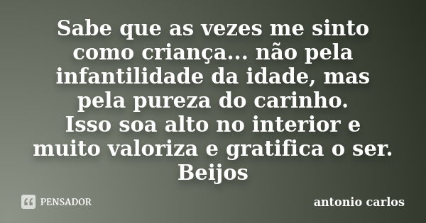 Sabe que as vezes me sinto como criança... não pela infantilidade da idade, mas pela pureza do carinho. Isso soa alto no interior e muito valoriza e gratifica o... Frase de Antonio Carlos.