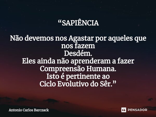 ⁠⁠“SAPIÊNCIA Não devemos nos Agastar por aqueles que nos fazem Desdém. Eles ainda não aprenderam a fazer Compreensão Humana. Isto é pertinente ao Ciclo Evolutiv... Frase de Antonio Carlos Barczack.