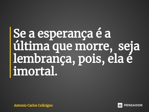 ⁠Se a esperança é a última que morre, seja lembrança, pois, ela é imortal.... Frase de Antonio Carlos Colicigno.