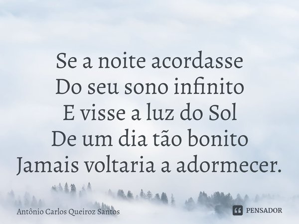 ⁠Se a noite acordasse
Do seu sono infinito
E visse a luz do Sol
De um dia tão bonito
Jamais voltaria a adormecer.... Frase de Antônio Carlos Queiroz Santos.