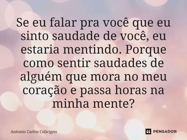 Se eu falar pra você que eu sinto saudade de você, eu estaria mentindo. Porque como sentir saudades de alguém que mora no meu coração e passa horas na minha men... Frase de Antonio Carlos Colicigno.