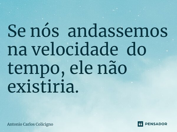 ⁠Se nós andassemos na velocidade do tempo, ele não existiria.... Frase de Antonio Carlos Colicigno.