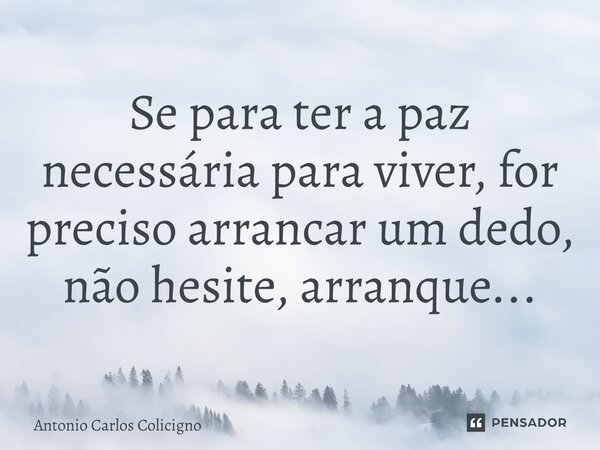⁠Se para ter a paz necessária para viver, for preciso arrancar um dedo, não hesite, arranque...... Frase de Antonio Carlos Colicigno.