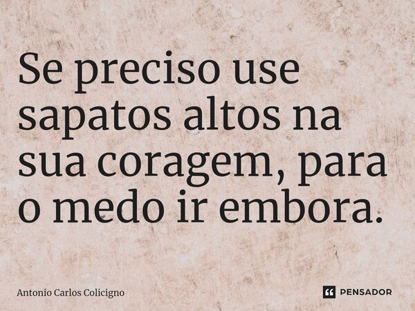 Se preciso use sapatos altos na sua coragem, para o medo ir embora. ⁠... Frase de Antonio Carlos Colicigno.