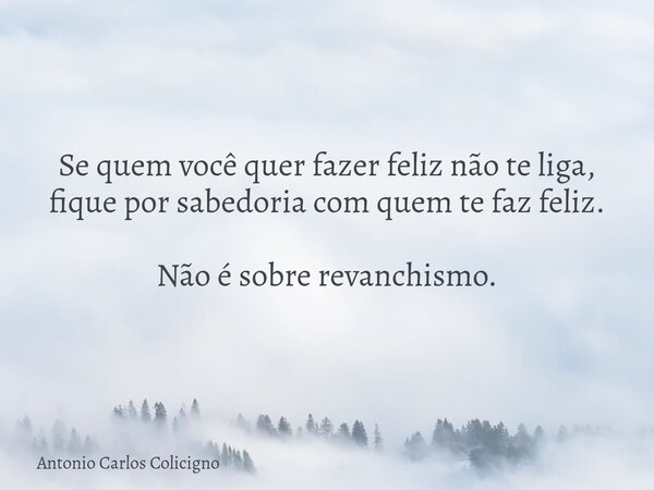 Se quem você quer fazer feliz não te liga, fique por sabedoria com quem te faz feliz. Não é sobre revanchismo.... Frase de Antonio Carlos Colicigno.