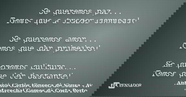 Se queremos paz... Temos que a trazer connosco! Se queremos amor... Temos que dar primeiro! Se queremos cultura... Temos que lêr bastante!... Frase de António Carlos Fonseca de Sousa - Avª Marechal Gomes da Costa Porto.