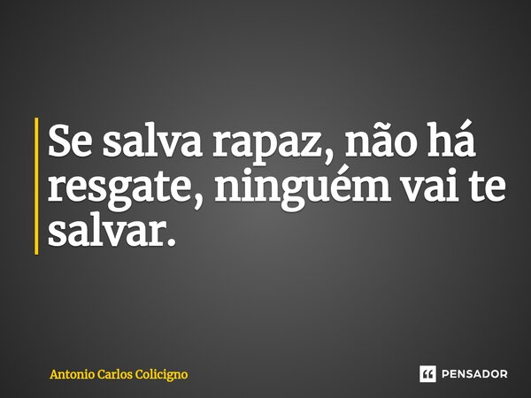 ⁠Se salva rapaz, não há resgate, ninguém vai te salvar.... Frase de Antonio Carlos Colicigno.