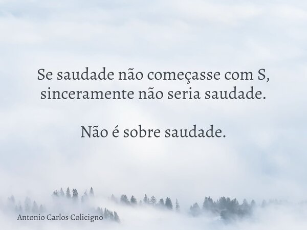 Se saudade não começasse com S, sinceramente não seria saudade. Não é sobre saudade.... Frase de Antonio Carlos Colicigno.