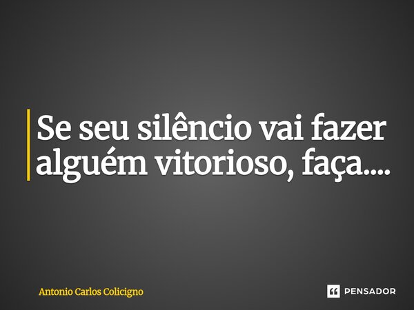 Se seu silêncio vai fazer alguém vitorioso, faça....⁠... Frase de Antonio Carlos Colicigno.