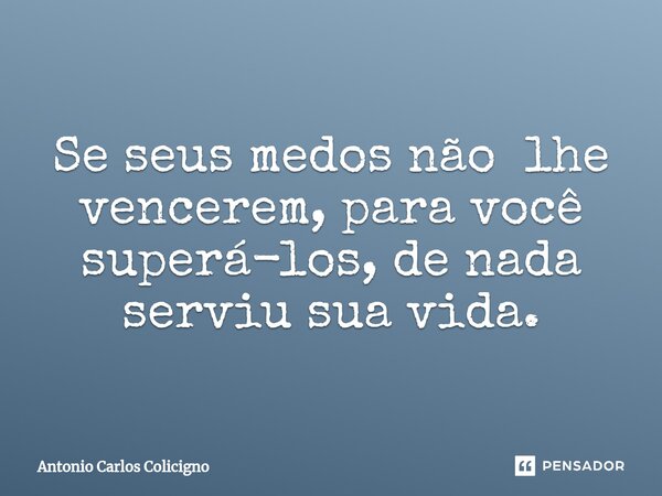 ⁠Se seus medos não lhe vencerem, para você superá-los, de nada serviu sua vida.... Frase de Antonio Carlos Colicigno.