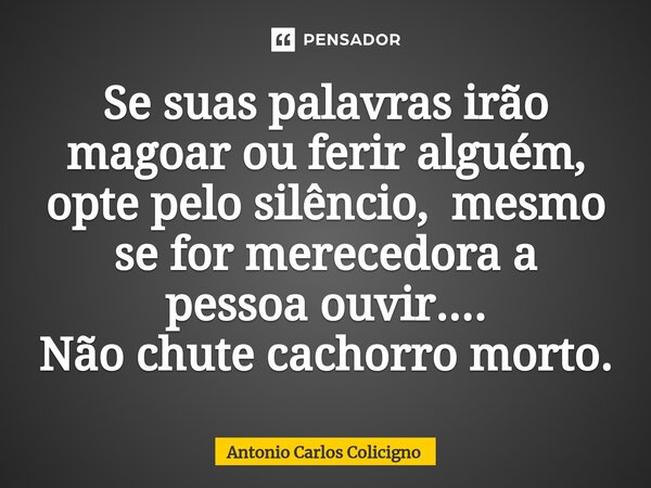 ⁠Se suas palavras irão magoar ou ferir alguém, opte pelo silêncio, mesmo se for merecedora a pessoa ouvir.... Não chute cachorro morto.... Frase de Antonio Carlos Colicigno.