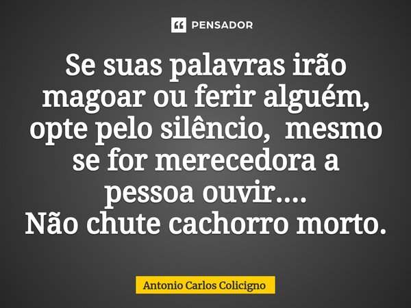 ⁠Se suas palavras irão magoar ou ferir alguém, opte pelo silêncio, mesmo se for merecedora a pessoa ouvir.... Não chute cachorro morto.... Frase de Antonio Carlos Colicigno.