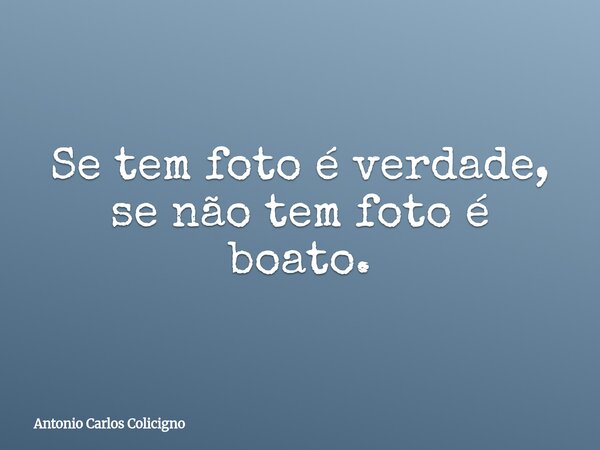 Se tem foto é verdade, se não tem foto é boato.... Frase de Antonio Carlos Colicigno.