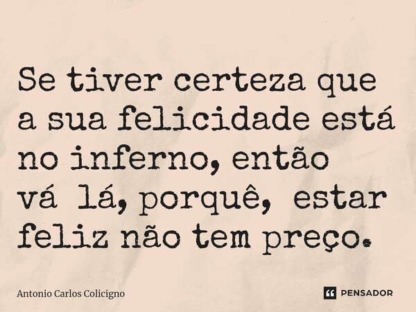 ⁠Se tiver certeza que a sua felicidade está no inferno, então vá lá, porquê, estar feliz não tem preço.... Frase de Antonio Carlos Colicigno.