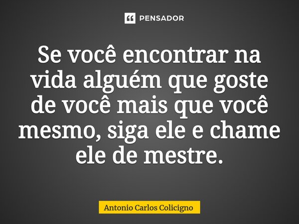 ⁠Se você encontrar na vida alguém que goste de você mais que você mesmo, siga ele e chame ele de mestre.... Frase de Antonio Carlos Colicigno.