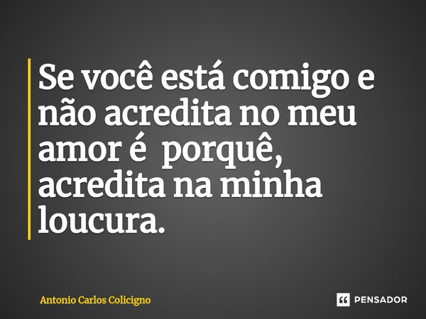 ⁠Se você está comigo e não acredita no meu amor é porquê, acredita na minha loucura.... Frase de Antonio Carlos Colicigno.