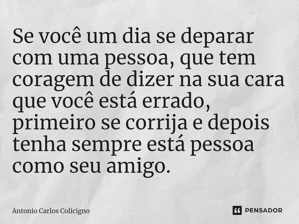 ⁠Se você um dia se deparar com uma pessoa, que tem coragem de dizer na sua cara que você está errado, primeiro se corrija e depois tenha sempre está pessoa como... Frase de Antonio Carlos Colicigno.