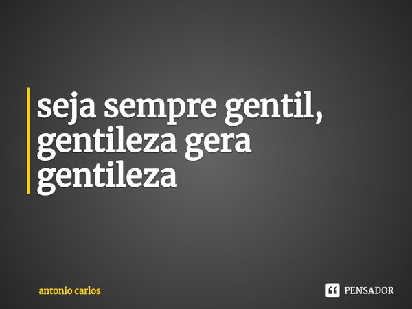 ⁠seja sempre gentil, gentileza gera gentileza... Frase de antonio carlos.