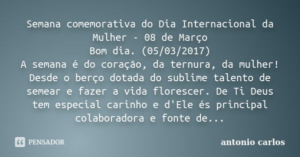 Semana comemorativa do Dia Internacional da Mulher - 08 de Março Bom dia. (05/03/2017) A semana é do coração, da ternura, da mulher! Desde o berço dotada do sub... Frase de Antonio Carlos.