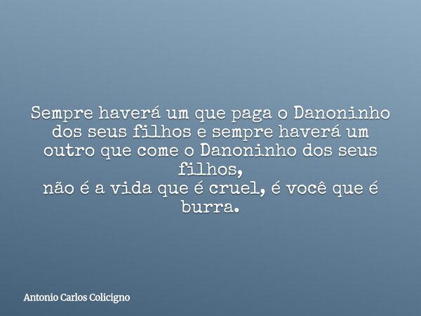 Sempre haverá um que paga o Danoninho dos seus filhos e sempre haverá um outro que come o Danoninho dos seus filhos, não é a vida que é cruel, é você que é burr... Frase de Antonio Carlos Colicigno.
