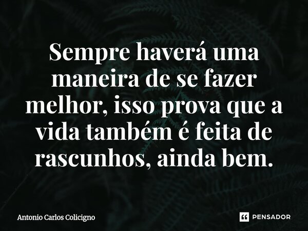 ⁠Sempre haverá uma maneira de se fazer melhor, isso prova que a vida também é feita de rascunhos, ainda bem.... Frase de Antonio Carlos Colicigno.