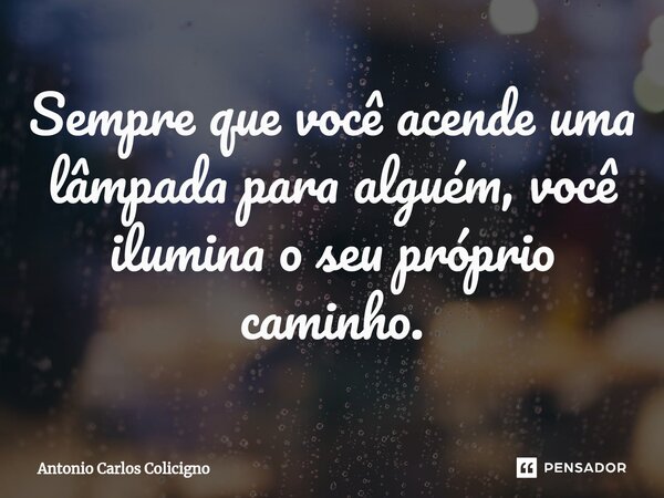 Sempre que você acende uma lâmpada para alguém, você ilumina o seu próprio caminho.⁠... Frase de Antonio Carlos Colicigno.