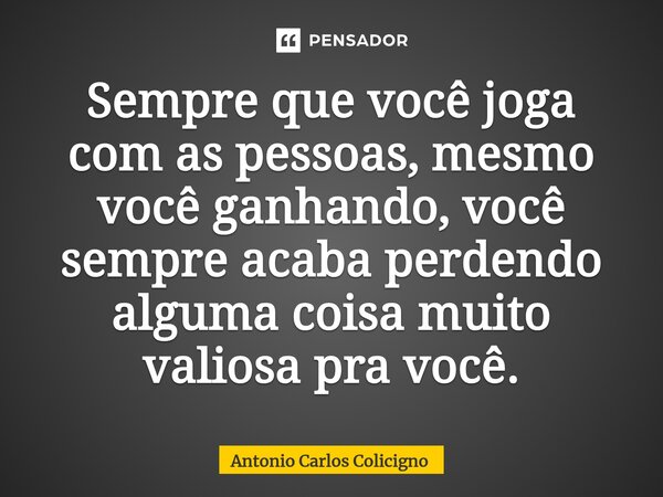 ⁠Sempre que você joga com as pessoas, mesmo você ganhando, você sempre acaba perdendo alguma coisa muito valiosa pra você.... Frase de Antonio Carlos Colicigno.