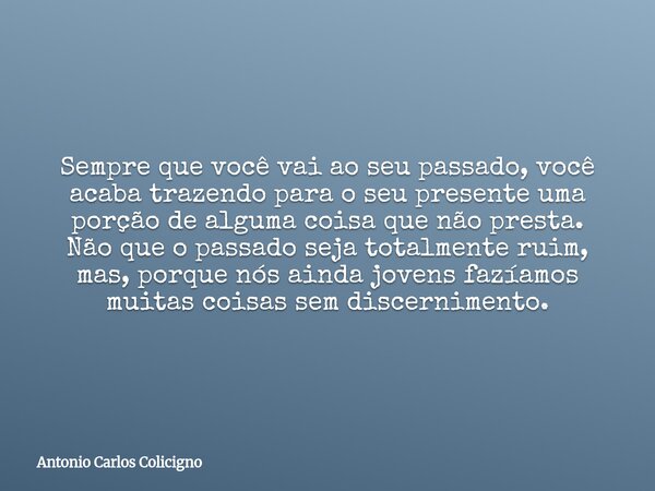 Sempre que você vai ao seu passado, você acaba trazendo para o seu presente uma porção de alguma coisa que não presta. Não que o passado seja totalmente ruim, m... Frase de Antonio Carlos Colicigno.