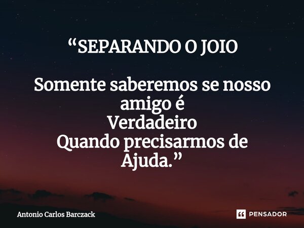 ⁠“SEPARANDO O JOIO Somente saberemos se nosso amigo é Verdadeiro Quando precisarmos de Ajuda.”... Frase de Antonio Carlos Barczack.