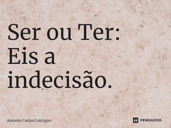 ⁠Ser ou Ter: Eis a indecisão.... Frase de Antonio Carlos Colicigno.