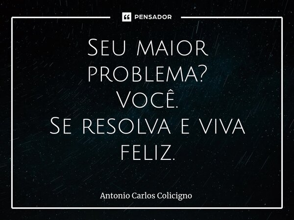 ⁠Seu maior problema? Você. Se resolva e viva feliz.... Frase de Antonio Carlos Colicigno.