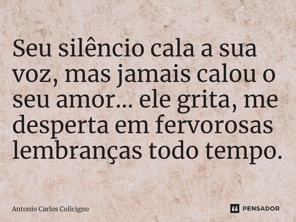 Seu silêncio cala a sua voz, mas jamais calou o seu amor... ele grita, me desperta em fervorosas lembranças todo tempo.... Frase de Antonio Carlos Colicigno.